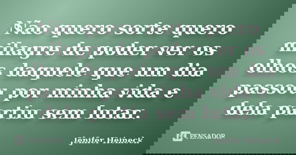Não quero sorte quero milagre de poder ver os olhos daquele que um dia passou por minha vida e dela partiu sem lutar.... Frase de Jênifer Heineck.