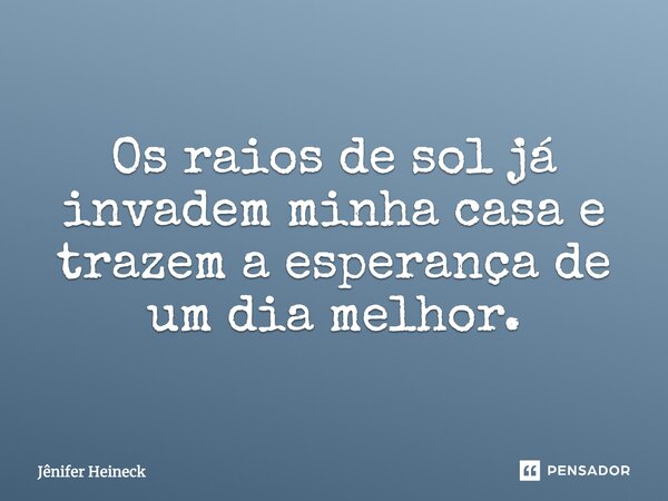 Os raios de sol já invadem minha casa e trazem a esperança de um dia melhor.... Frase de Jênifer Heineck.