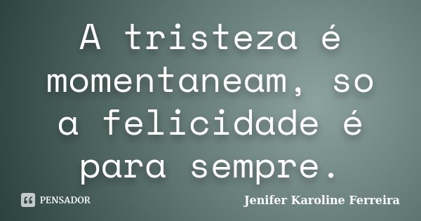 A tristeza é momentaneam, so a felicidade é para sempre.... Frase de Jenifer Karoline Ferreira.