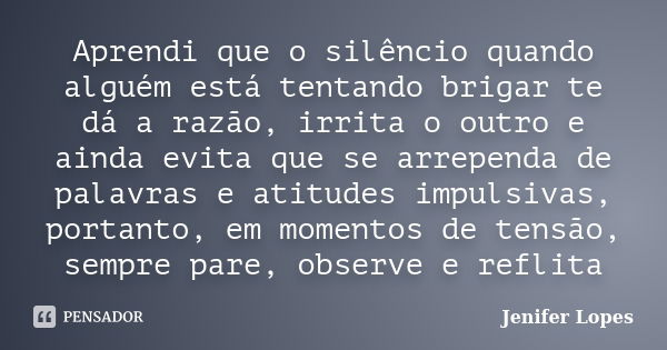 Aprendi que o silêncio quando alguém está tentando brigar te dá a razão, irrita o outro e ainda evita que se arrependa de palavras e atitudes impulsivas, portan... Frase de Jenifer Lopes.