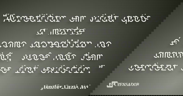 “Acreditar em vida após a morte é como acreditar no amanhã, você não tem certeza se irá existir.”... Frase de Jenifer Luzia Avi.