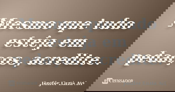 Mesmo que tudo esteja em pedaços, acredite.... Frase de Jenifer Luzia Avi.