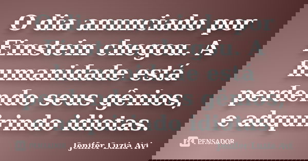 O dia anunciado por Einstein chegou. A humanidade está perdendo seus gênios, e adquirindo idiotas.... Frase de Jenifer Luzia Avi.