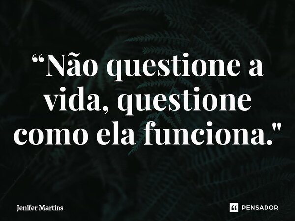 ⁠“Não questione a vida, questione como ela funciona."... Frase de Jenifer Martins.