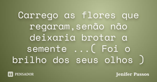 Carrego as flores que regaram,senão não deixaria brotar a semente ...( Foi o brilho dos seus olhos )... Frase de Jenifer Passos.