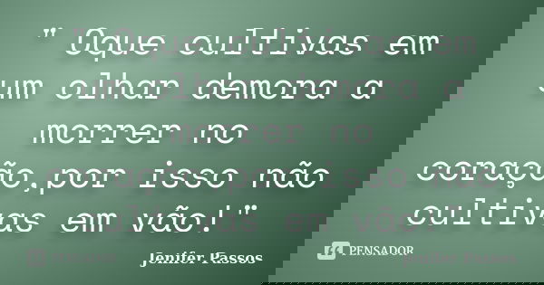 " Oque cultivas em um olhar demora a morrer no coração,por isso não cultivas em vão!"... Frase de Jenifer Passos.