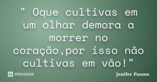 " Oque cultivas em um olhar demora a morrer no coração,por isso não cultivas em vão!"... Frase de Jenifer Passos.