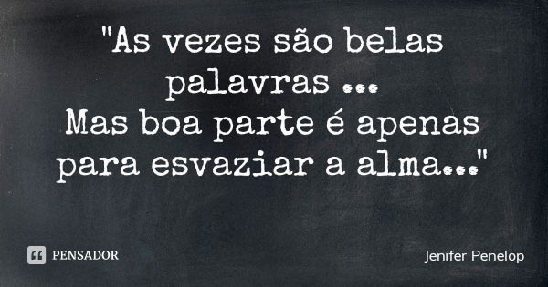 "As vezes são belas palavras ... Mas boa parte é apenas para esvaziar a alma..."... Frase de Jenifer Penelop.