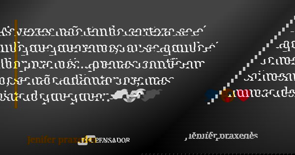 As vezes não tenho certeza se é aquilo que queremos,ou se aquilo é o melhor pra nós...apenas confie em si mesmo,se não adiantar ore,mas nunca desista do que que... Frase de Jenifer praxedes.