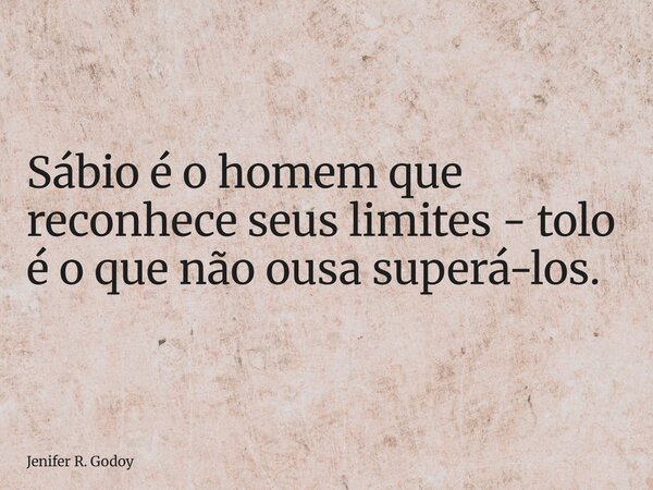Sábio é o homem que reconhece seus limites - tolo é o que não ousa superá-los.... Frase de Jenifer R. Godoy.