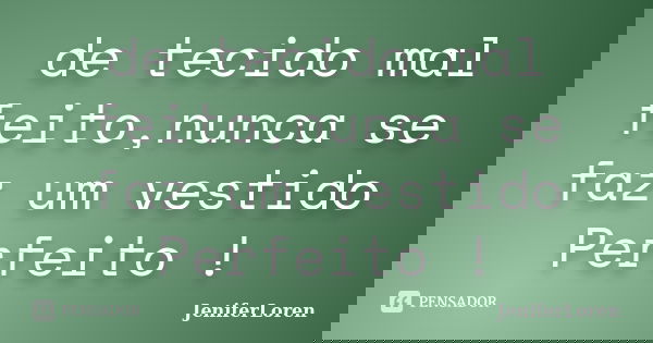 de tecido mal feito,nunca se faz um vestido Perfeito !... Frase de Jeniferloren.