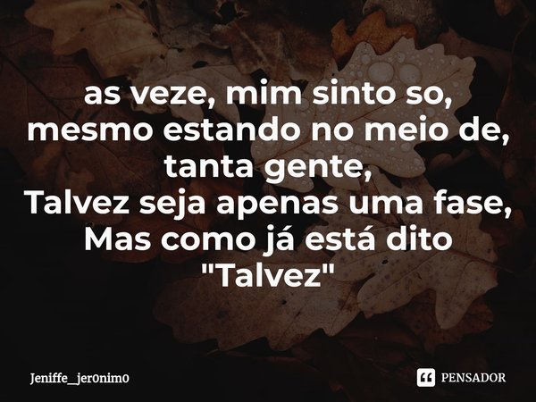 ⁠as veze, mim sinto so, mesmo estando no meio de, tanta gente,
Talvez seja apenas uma fase,
Mas como já está dito
"Talvez"... Frase de Jeniffe_jer0nim0.