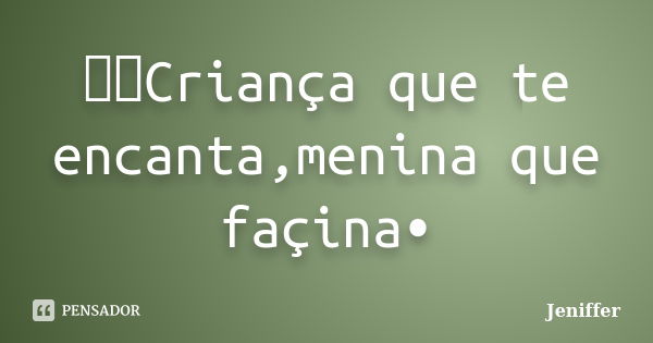 ●●๋Criança que te encanta,menina que façina•... Frase de jeniffer.