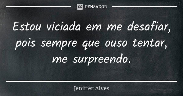 Estou viciada em me desafiar, pois sempre que ouso tentar, me surpreendo.... Frase de Jeniffer Alves.