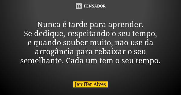 Nunca é tarde para aprender. Se dedique, respeitando o seu tempo, e quando souber muito, não use da arrogância para rebaixar o seu semelhante. Cada um tem o seu... Frase de Jeniffer Alves.