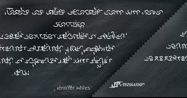 Todos os dias acordar com um novo sorriso, e cada sorriso destila o afável sentimento ardente, que palpita sonoramente, a espera de um beijo teu.... Frase de Jeniffer Alves.