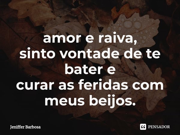 ⁠amor e raiva,
sinto vontade de te bater e
curar as feridas com meus beijos.... Frase de Jeniffer Barbosa.