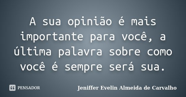 A sua opinião é mais importante para você, a última palavra sobre como você é sempre será sua.... Frase de Jeniffer Evelin Almeida de Carvalho.
