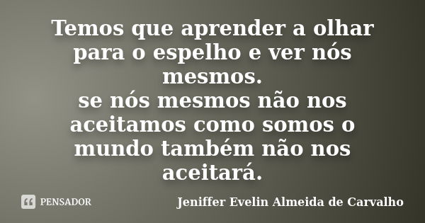 Temos que aprender a olhar para o espelho e ver nós mesmos. se nós mesmos não nos aceitamos como somos o mundo também não nos aceitará.... Frase de Jeniffer Evelin Almeida de Carvalho.