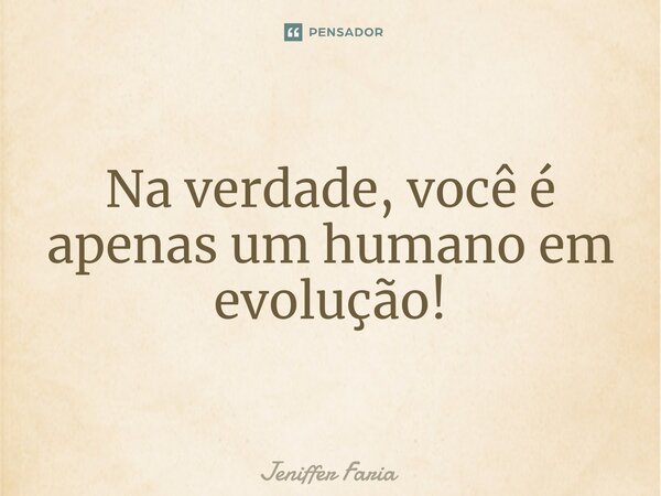 ⁠Na verdade, você é apenas um humano em evolução!... Frase de Jeniffer Faria.