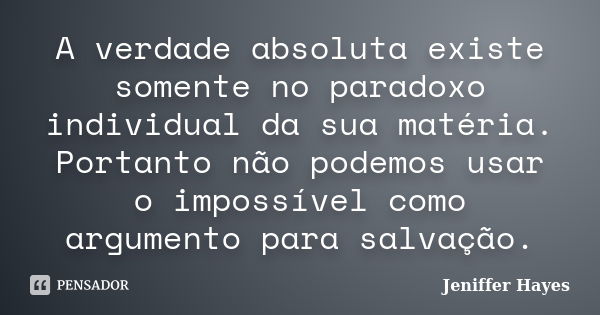 A verdade absoluta existe somente no paradoxo individual da sua matéria. Portanto não podemos usar o impossível como argumento para salvação.... Frase de Jeniffer Hayes.