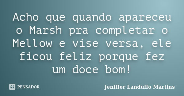 Acho que quando apareceu o Marsh pra completar o Mellow e vise versa, ele ficou feliz porque fez um doce bom!... Frase de Jeniffer Landulfo Martins.