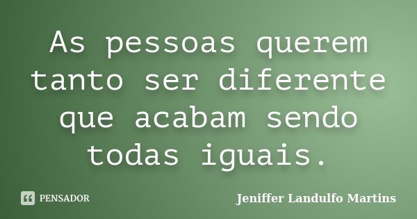 As pessoas querem tanto ser diferente que acabam sendo todas iguais.... Frase de Jeniffer Landulfo Martins.