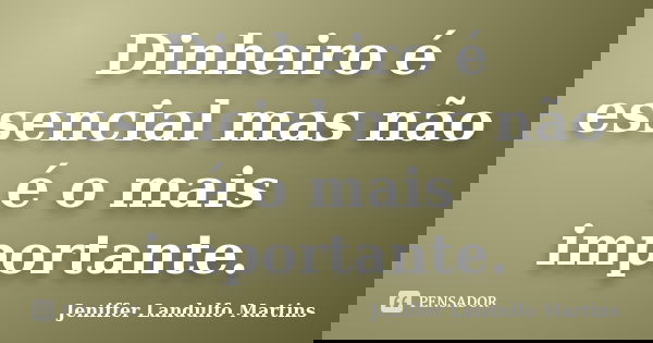 Dinheiro é essencial mas não é o mais importante.... Frase de Jeniffer Landulfo Martins.