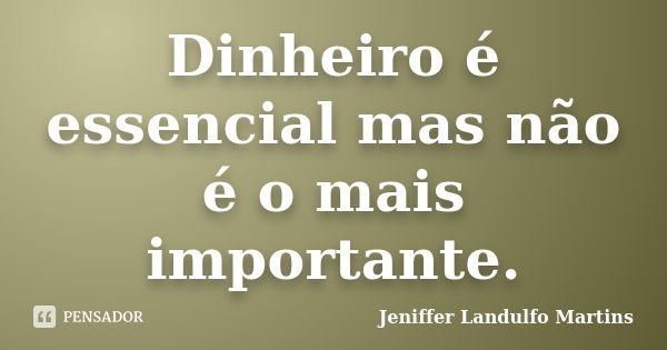 Dinheiro é essencial mas não é o mais importante.... Frase de Jeniffer Landulfo Martins.