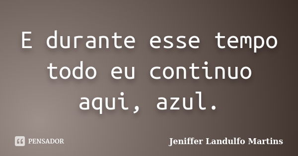 E durante esse tempo todo eu continuo aqui, azul.... Frase de Jeniffer Landulfo Martins.