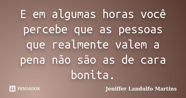 E em algumas horas você percebe que as pessoas que realmente valem a pena não são as de cara bonita.... Frase de Jeniffer Landulfo Martins.