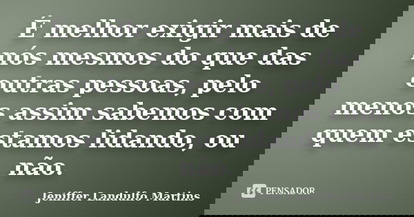 É melhor exigir mais de nós mesmos do que das outras pessoas, pelo menos assim sabemos com quem estamos lidando, ou não.... Frase de Jeniffer Landulfo Martins.