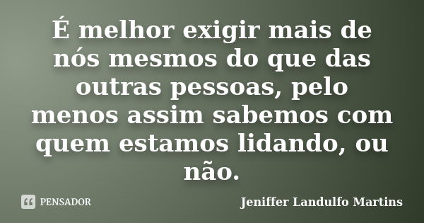 É melhor exigir mais de nós mesmos do que das outras pessoas, pelo menos assim sabemos com quem estamos lidando, ou não.... Frase de Jeniffer Landulfo Martins.