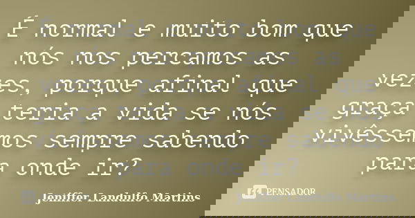 É normal e muito bom que nós nos percamos as vezes, porque afinal que graça teria a vida se nós vivêssemos sempre sabendo para onde ir?... Frase de Jeniffer Landulfo Martins.