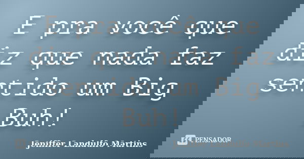 E pra você que diz que nada faz sentido um Big Buh!... Frase de Jeniffer Landulfo Martins.