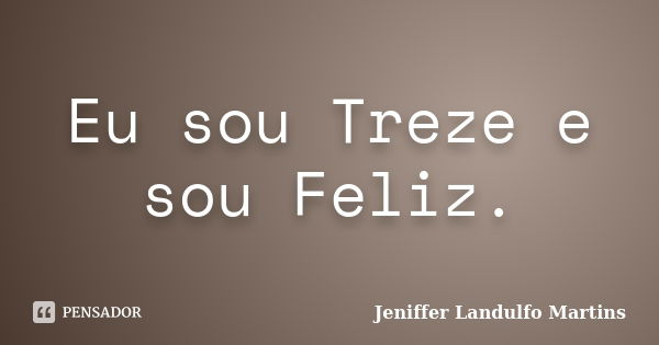 Eu sou Treze e sou Feliz.... Frase de Jeniffer Landulfo Martins.