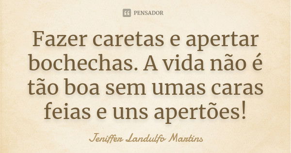 Fazer caretas e apertar bochechas. A vida não é tão boa sem umas caras feias e uns apertões!... Frase de Jeniffer Landulfo Martins.