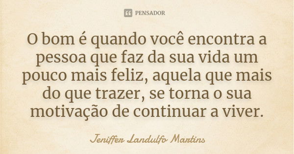 O bom é quando você encontra a pessoa que faz da sua vida um pouco mais feliz, aquela que mais do que trazer, se torna o sua motivação de continuar a viver.... Frase de Jeniffer Landulfo Martins.