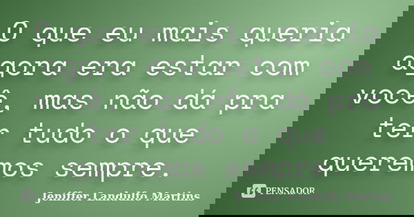 O que eu mais queria agora era estar com você, mas não dá pra ter tudo o que queremos sempre.... Frase de Jeniffer Landulfo Martins.