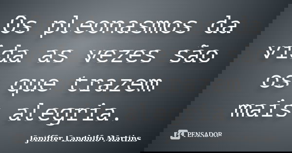 Os pleonasmos da vida as vezes são os que trazem mais alegria.... Frase de Jeniffer Landulfo Martins.