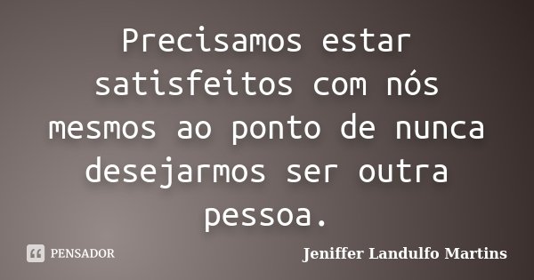 Precisamos estar satisfeitos com nós mesmos ao ponto de nunca desejarmos ser outra pessoa.... Frase de Jeniffer Landulfo Martins.
