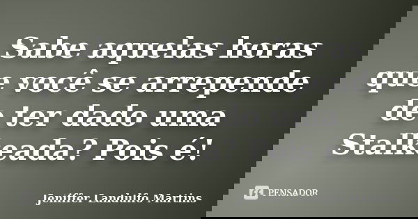 Sabe aquelas horas que você se arrepende de ter dado uma Stalkeada? Pois é!... Frase de Jeniffer Landulfo Martins.