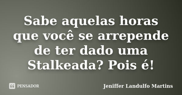 Sabe aquelas horas que você se arrepende de ter dado uma Stalkeada? Pois é!... Frase de Jeniffer Landulfo Martins.