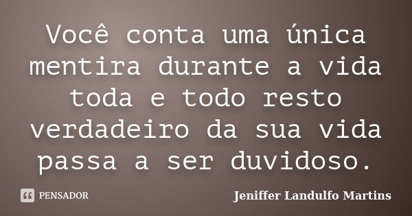 Você conta uma única mentira durante a vida toda e todo resto verdadeiro da sua vida passa a ser duvidoso.... Frase de Jeniffer Landulfo Martins.