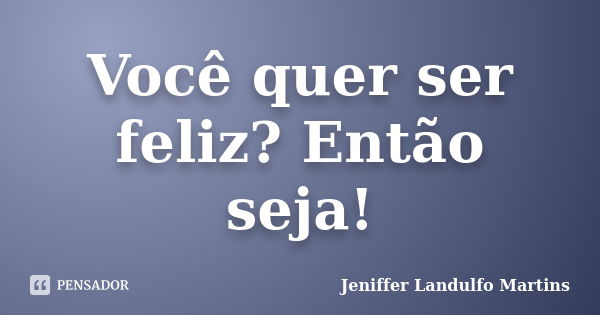 Você quer ser feliz? Então seja!... Frase de Jeniffer Landulfo Martins.