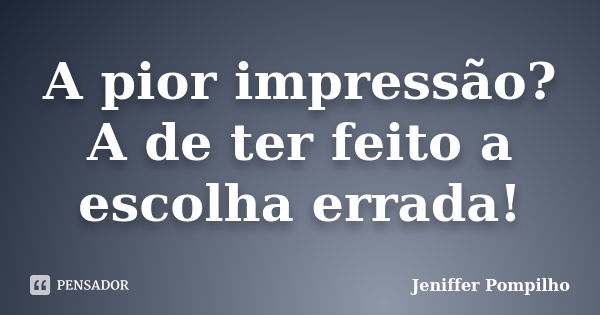 A pior impressão? A de ter feito a escolha errada!... Frase de Jeniffer Pompilho.