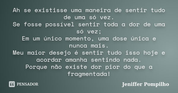 Ah se existisse uma maneira de sentir tudo de uma só vez. Se fosse possível sentir toda a dor de uma só vez; Em um único momento, uma dose única e nunca mais. M... Frase de Jeniffer Pompilho.