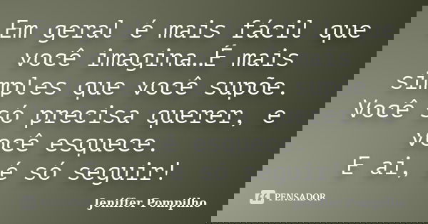 Em geral é mais fácil que você imagina…É mais simples que você supõe. Você só precisa querer, e você esquece. E ai, é só seguir!... Frase de Jeniffer Pompilho.
