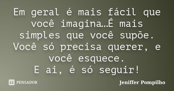 Em geral é mais fácil que você imagina…É mais simples que você supõe. Você só precisa querer, e você esquece. E ai, é só seguir!... Frase de Jeniffer Pompilho.