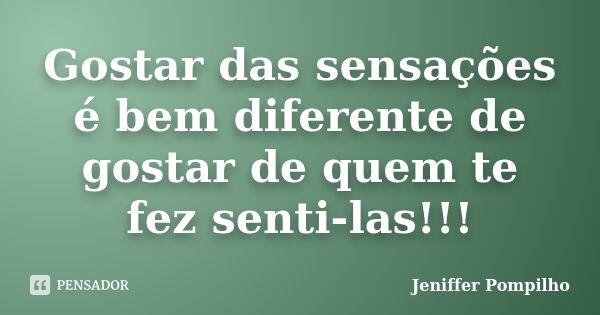 Gostar das sensações é bem diferente de gostar de quem te fez senti-las!!!... Frase de Jeniffer Pompilho.